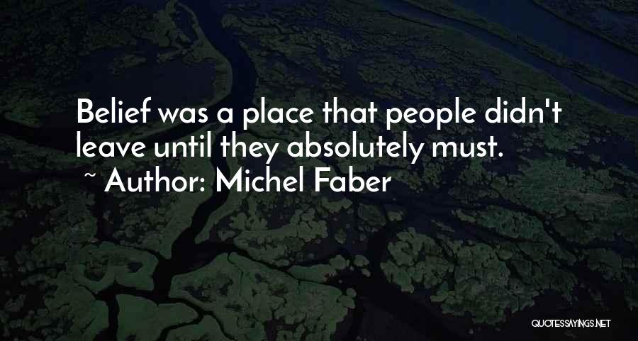 Michel Faber Quotes: Belief Was A Place That People Didn't Leave Until They Absolutely Must.