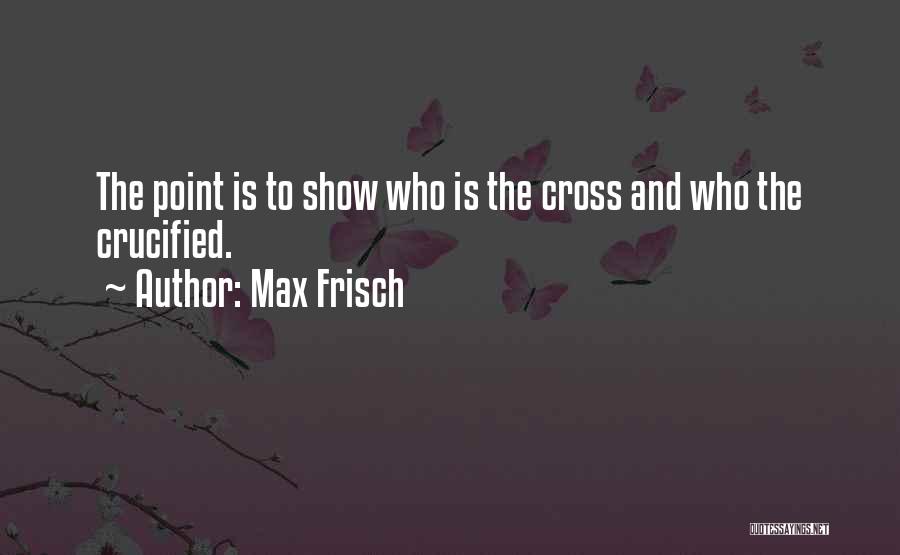 Max Frisch Quotes: The Point Is To Show Who Is The Cross And Who The Crucified.