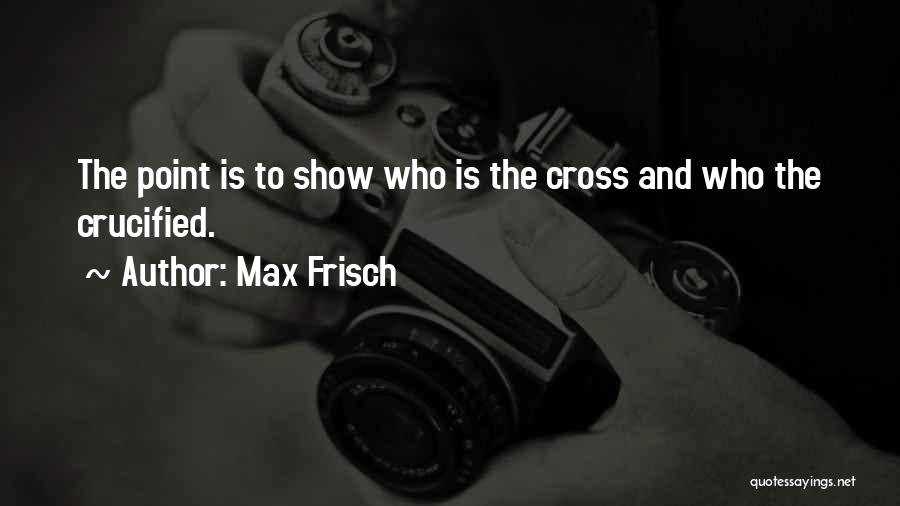 Max Frisch Quotes: The Point Is To Show Who Is The Cross And Who The Crucified.