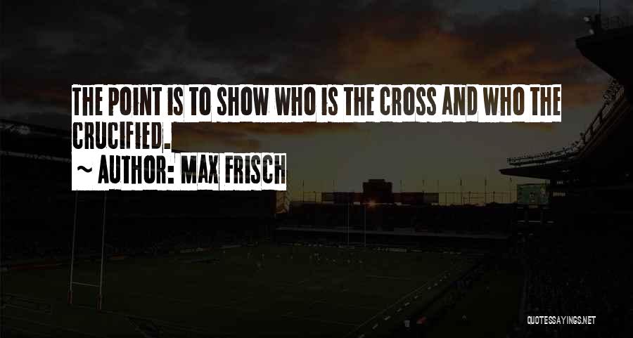 Max Frisch Quotes: The Point Is To Show Who Is The Cross And Who The Crucified.