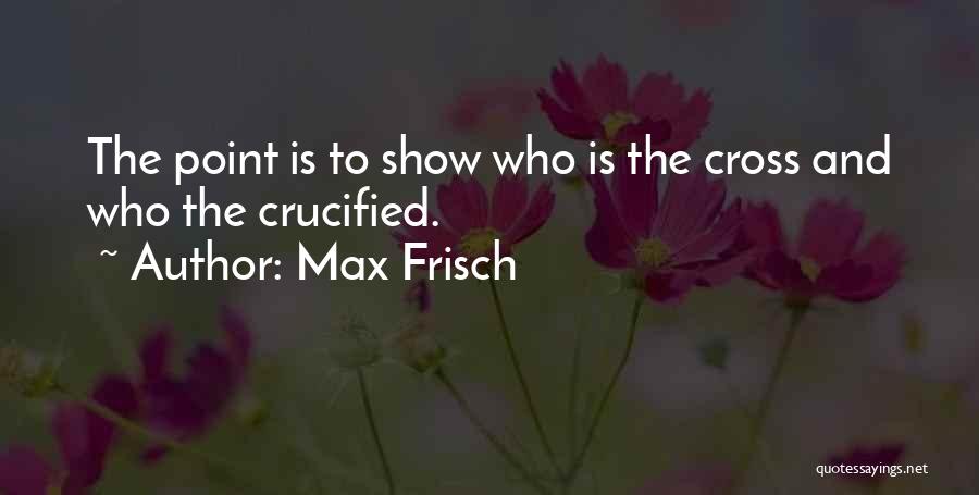 Max Frisch Quotes: The Point Is To Show Who Is The Cross And Who The Crucified.