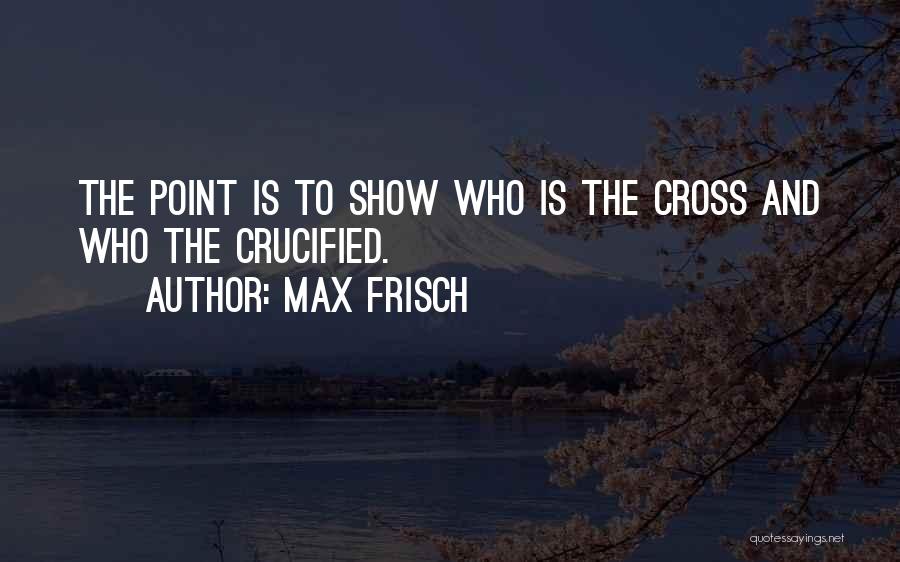 Max Frisch Quotes: The Point Is To Show Who Is The Cross And Who The Crucified.