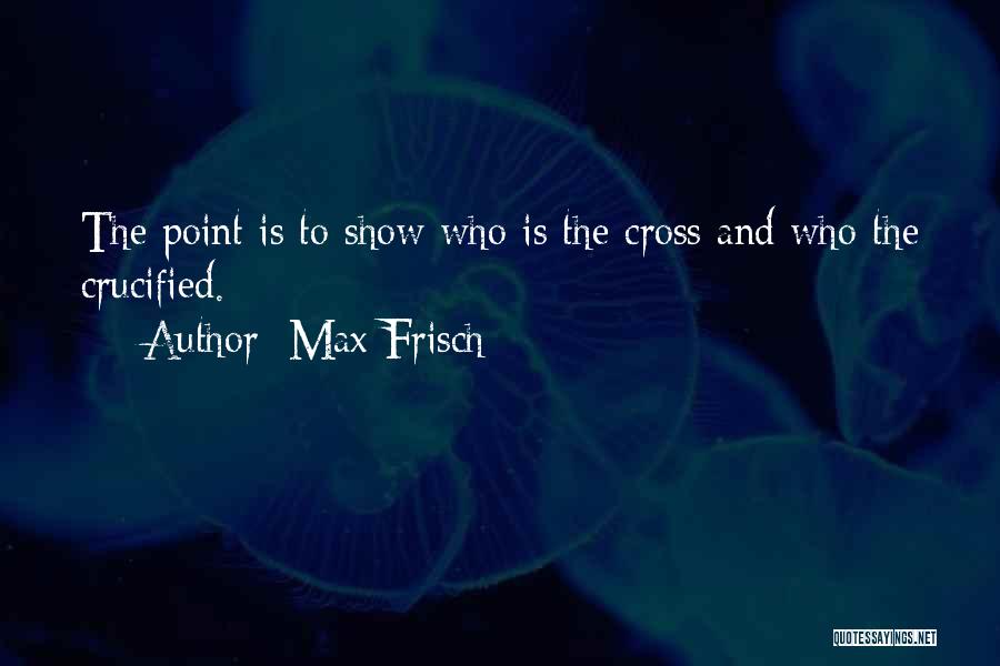 Max Frisch Quotes: The Point Is To Show Who Is The Cross And Who The Crucified.