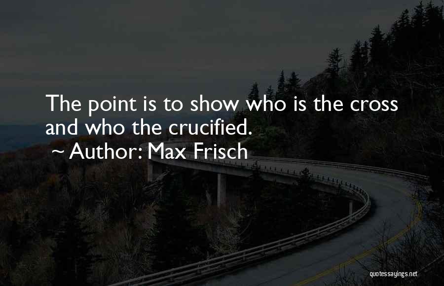 Max Frisch Quotes: The Point Is To Show Who Is The Cross And Who The Crucified.