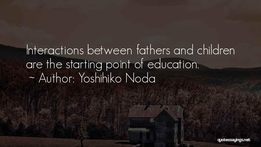 Yoshihiko Noda Quotes: Interactions Between Fathers And Children Are The Starting Point Of Education.