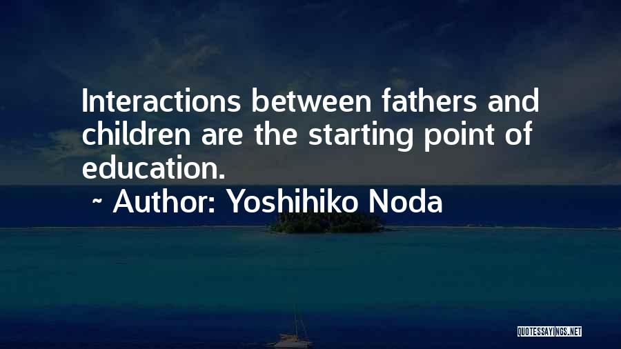 Yoshihiko Noda Quotes: Interactions Between Fathers And Children Are The Starting Point Of Education.