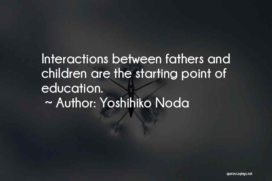 Yoshihiko Noda Quotes: Interactions Between Fathers And Children Are The Starting Point Of Education.