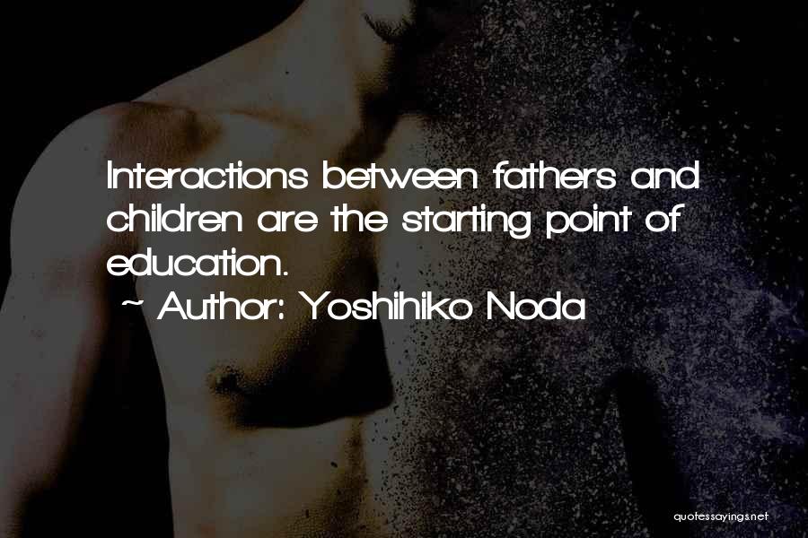 Yoshihiko Noda Quotes: Interactions Between Fathers And Children Are The Starting Point Of Education.