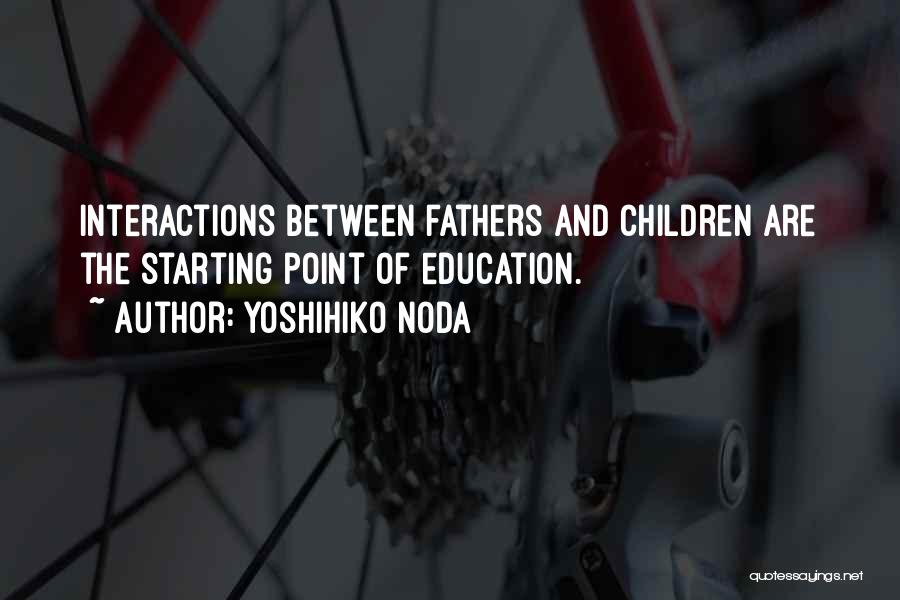 Yoshihiko Noda Quotes: Interactions Between Fathers And Children Are The Starting Point Of Education.