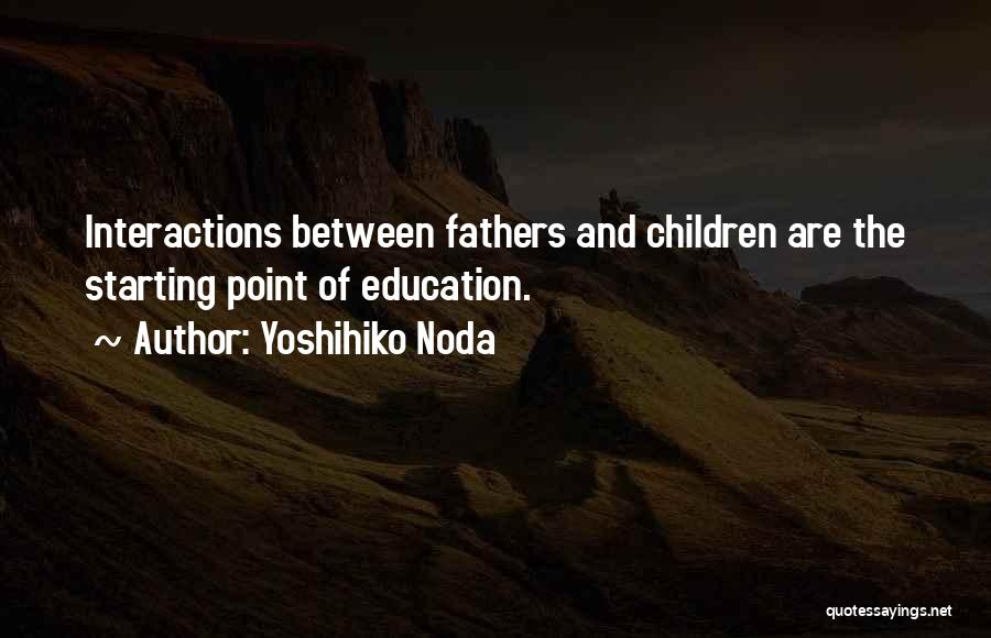 Yoshihiko Noda Quotes: Interactions Between Fathers And Children Are The Starting Point Of Education.