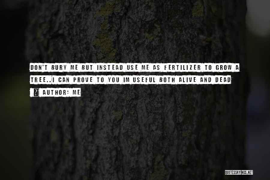 Me Quotes: Don't Bury Me But Instead Use Me As Fertilizer To Grow A Tree..i Can Prove To You Im Useful Both