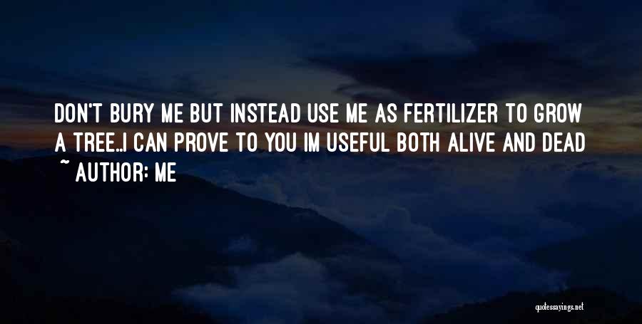 Me Quotes: Don't Bury Me But Instead Use Me As Fertilizer To Grow A Tree..i Can Prove To You Im Useful Both