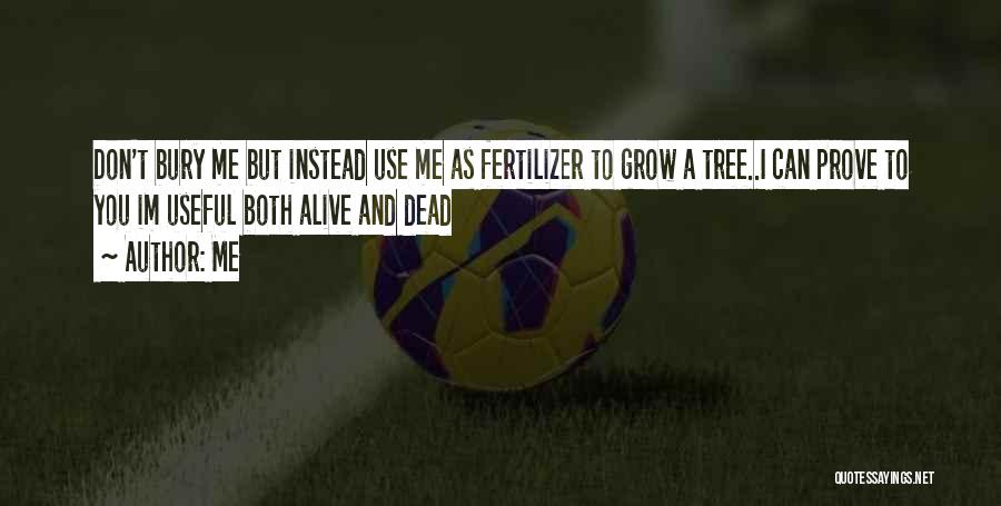 Me Quotes: Don't Bury Me But Instead Use Me As Fertilizer To Grow A Tree..i Can Prove To You Im Useful Both