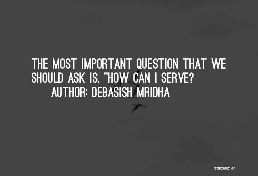 Debasish Mridha Quotes: The Most Important Question That We Should Ask Is, How Can I Serve?