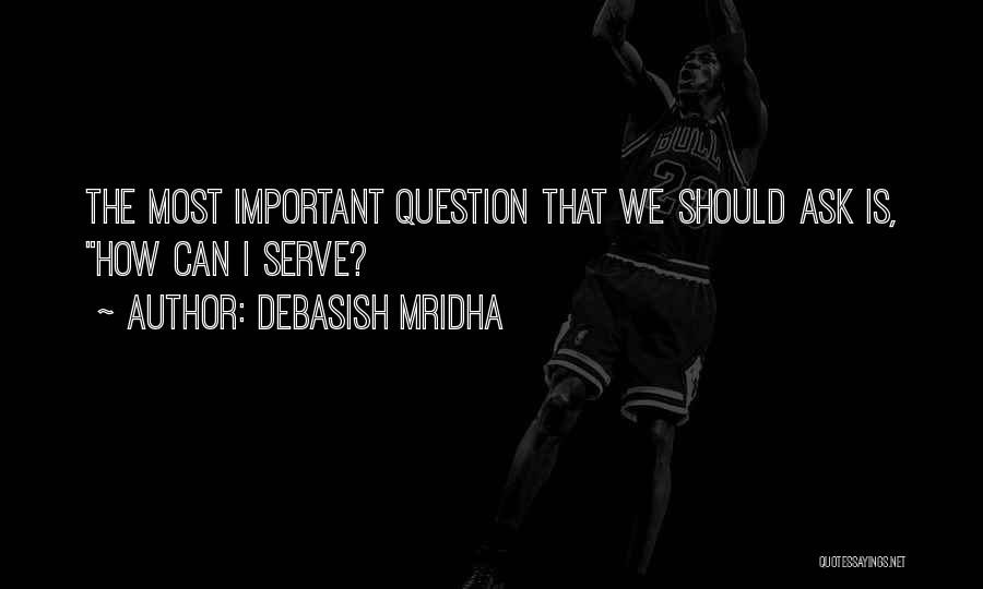 Debasish Mridha Quotes: The Most Important Question That We Should Ask Is, How Can I Serve?