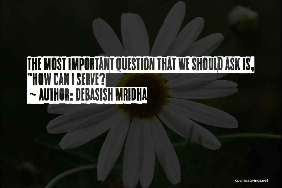 Debasish Mridha Quotes: The Most Important Question That We Should Ask Is, How Can I Serve?