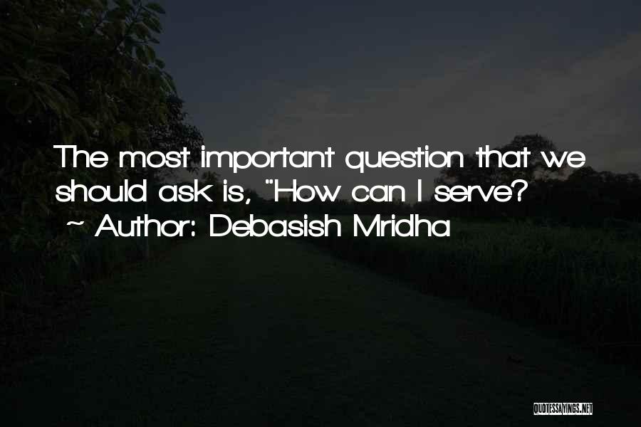 Debasish Mridha Quotes: The Most Important Question That We Should Ask Is, How Can I Serve?