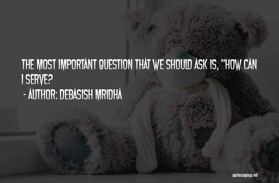 Debasish Mridha Quotes: The Most Important Question That We Should Ask Is, How Can I Serve?