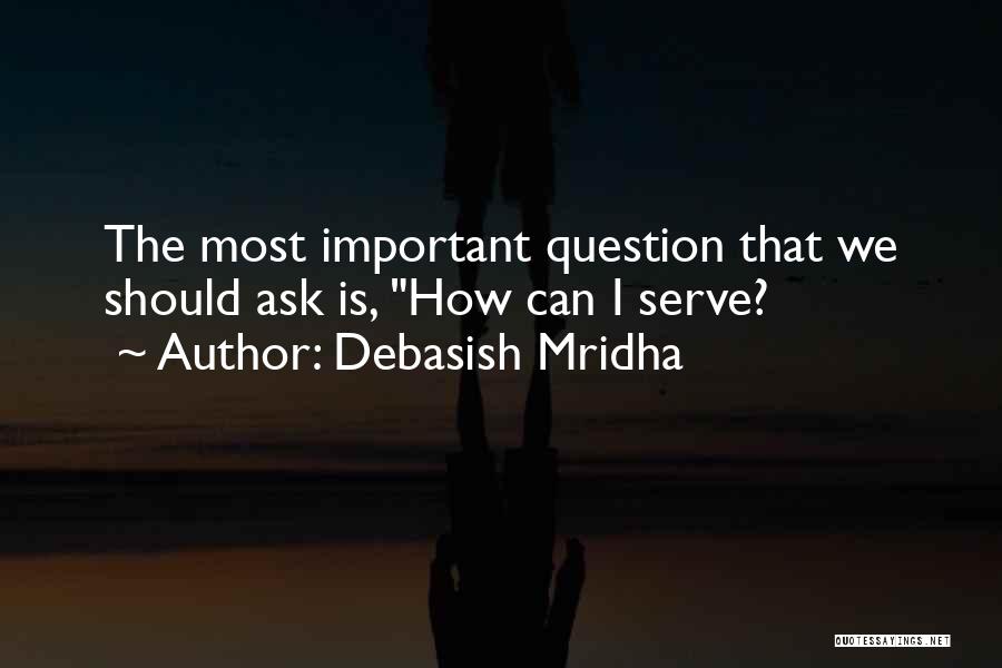 Debasish Mridha Quotes: The Most Important Question That We Should Ask Is, How Can I Serve?