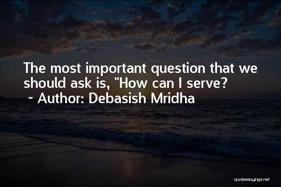 Debasish Mridha Quotes: The Most Important Question That We Should Ask Is, How Can I Serve?