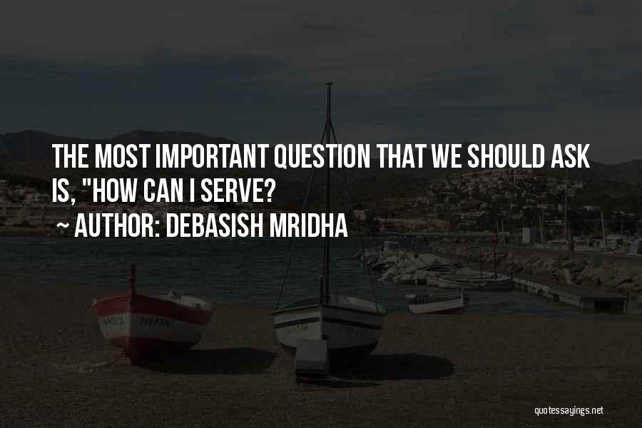 Debasish Mridha Quotes: The Most Important Question That We Should Ask Is, How Can I Serve?