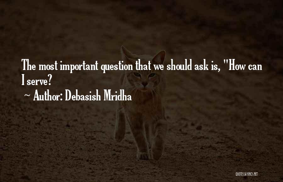 Debasish Mridha Quotes: The Most Important Question That We Should Ask Is, How Can I Serve?