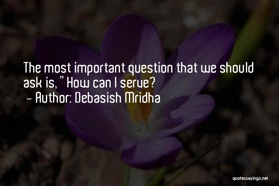 Debasish Mridha Quotes: The Most Important Question That We Should Ask Is, How Can I Serve?