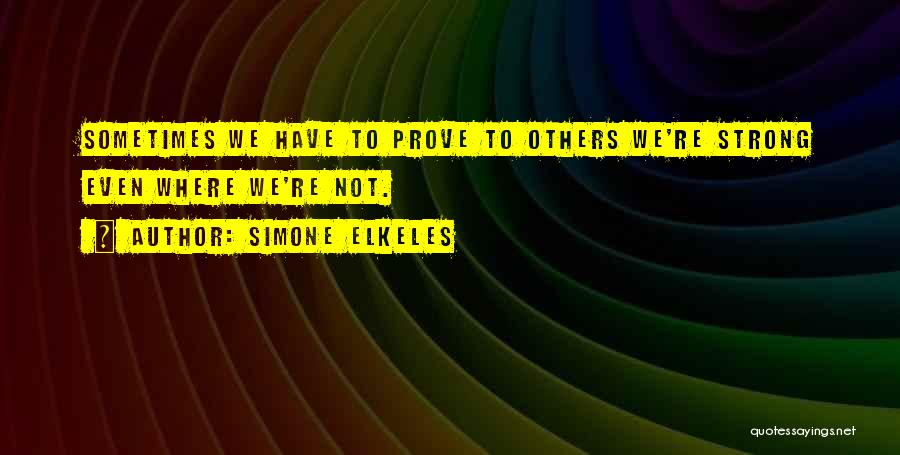 Simone Elkeles Quotes: Sometimes We Have To Prove To Others We're Strong Even Where We're Not.