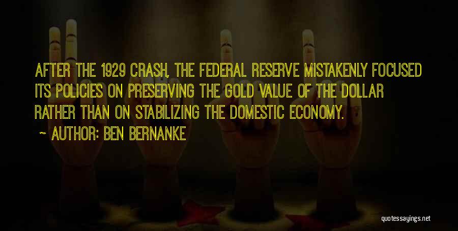 Ben Bernanke Quotes: After The 1929 Crash, The Federal Reserve Mistakenly Focused Its Policies On Preserving The Gold Value Of The Dollar Rather