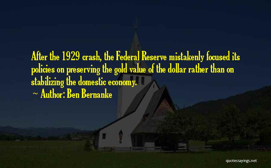 Ben Bernanke Quotes: After The 1929 Crash, The Federal Reserve Mistakenly Focused Its Policies On Preserving The Gold Value Of The Dollar Rather