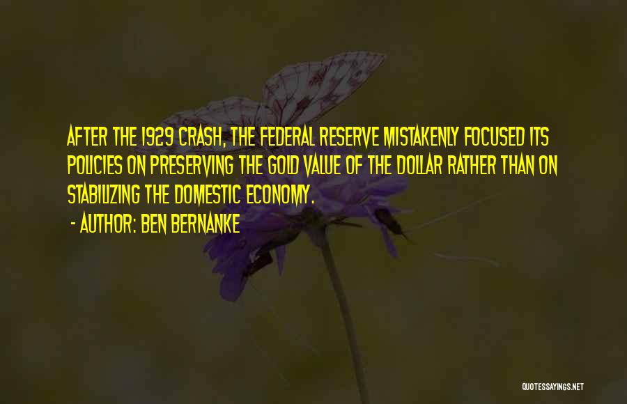 Ben Bernanke Quotes: After The 1929 Crash, The Federal Reserve Mistakenly Focused Its Policies On Preserving The Gold Value Of The Dollar Rather