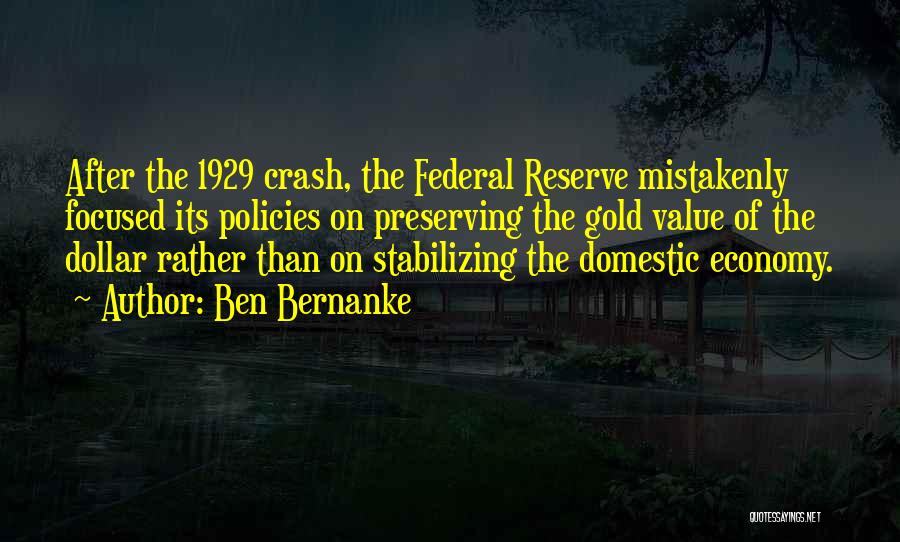 Ben Bernanke Quotes: After The 1929 Crash, The Federal Reserve Mistakenly Focused Its Policies On Preserving The Gold Value Of The Dollar Rather