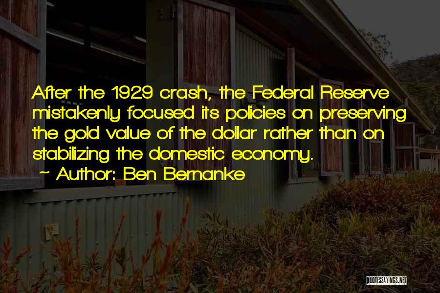 Ben Bernanke Quotes: After The 1929 Crash, The Federal Reserve Mistakenly Focused Its Policies On Preserving The Gold Value Of The Dollar Rather