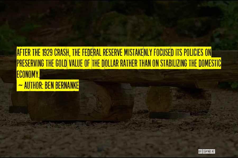 Ben Bernanke Quotes: After The 1929 Crash, The Federal Reserve Mistakenly Focused Its Policies On Preserving The Gold Value Of The Dollar Rather