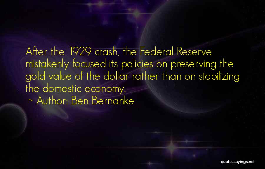 Ben Bernanke Quotes: After The 1929 Crash, The Federal Reserve Mistakenly Focused Its Policies On Preserving The Gold Value Of The Dollar Rather