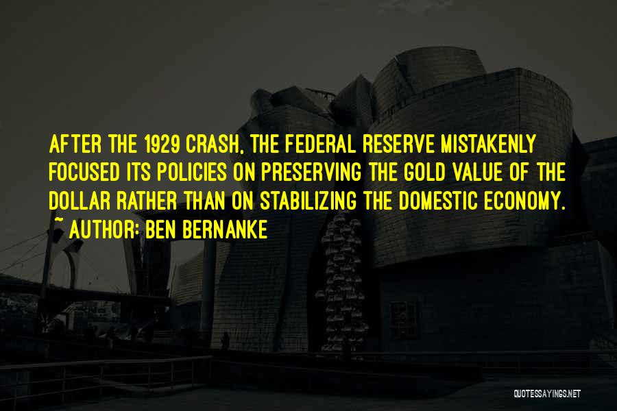 Ben Bernanke Quotes: After The 1929 Crash, The Federal Reserve Mistakenly Focused Its Policies On Preserving The Gold Value Of The Dollar Rather