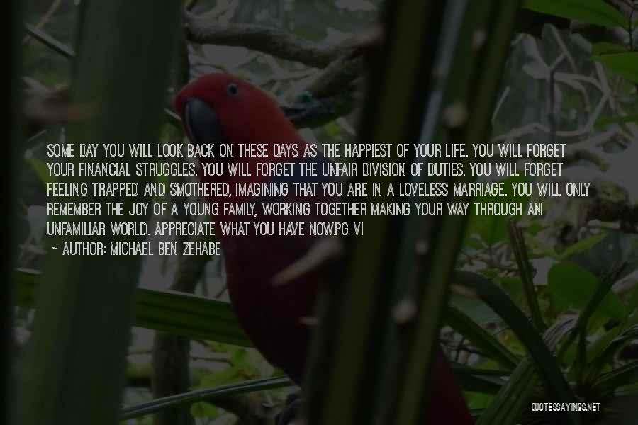 Michael Ben Zehabe Quotes: Some Day You Will Look Back On These Days As The Happiest Of Your Life. You Will Forget Your Financial