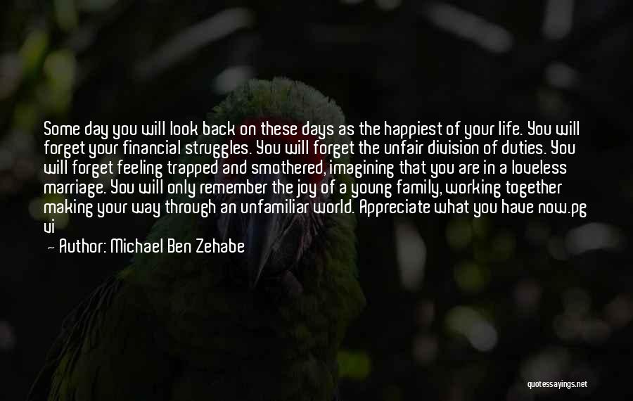 Michael Ben Zehabe Quotes: Some Day You Will Look Back On These Days As The Happiest Of Your Life. You Will Forget Your Financial