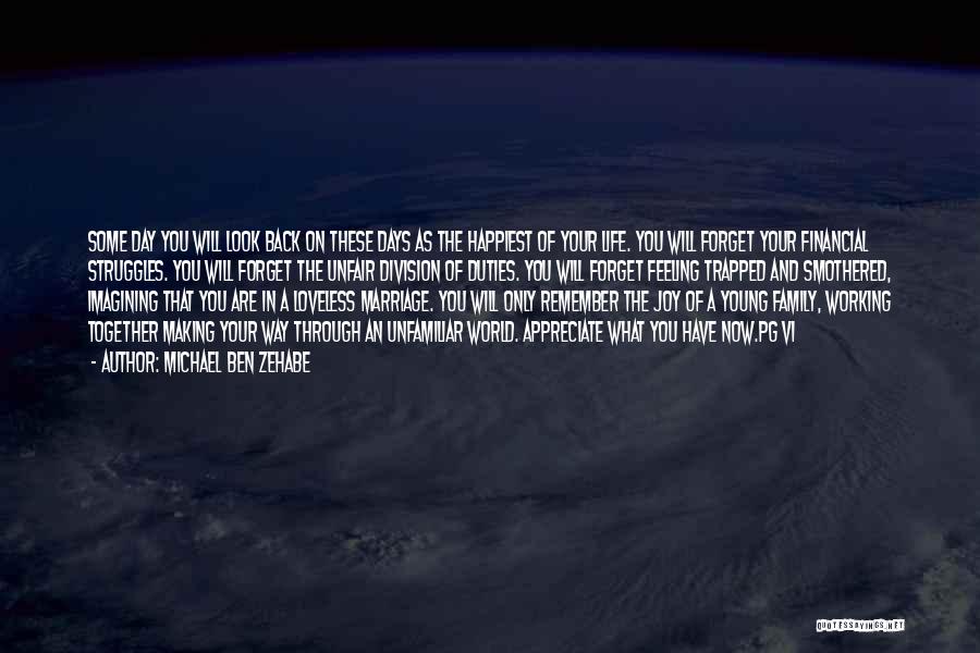 Michael Ben Zehabe Quotes: Some Day You Will Look Back On These Days As The Happiest Of Your Life. You Will Forget Your Financial