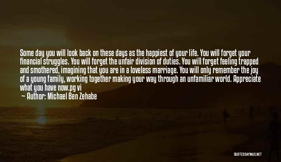 Michael Ben Zehabe Quotes: Some Day You Will Look Back On These Days As The Happiest Of Your Life. You Will Forget Your Financial