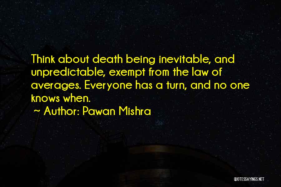 Pawan Mishra Quotes: Think About Death Being Inevitable, And Unpredictable, Exempt From The Law Of Averages. Everyone Has A Turn, And No One