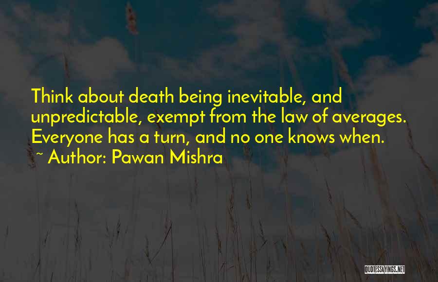 Pawan Mishra Quotes: Think About Death Being Inevitable, And Unpredictable, Exempt From The Law Of Averages. Everyone Has A Turn, And No One