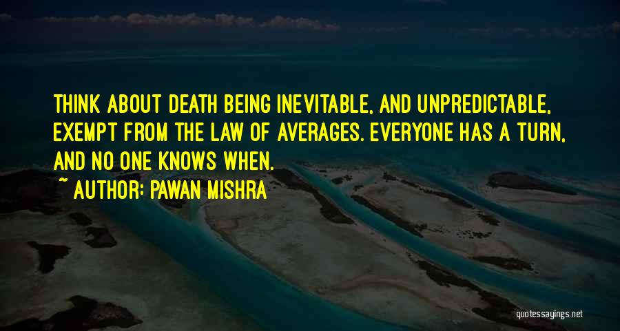 Pawan Mishra Quotes: Think About Death Being Inevitable, And Unpredictable, Exempt From The Law Of Averages. Everyone Has A Turn, And No One