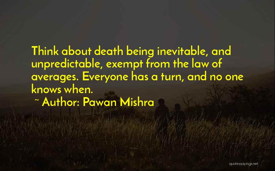 Pawan Mishra Quotes: Think About Death Being Inevitable, And Unpredictable, Exempt From The Law Of Averages. Everyone Has A Turn, And No One