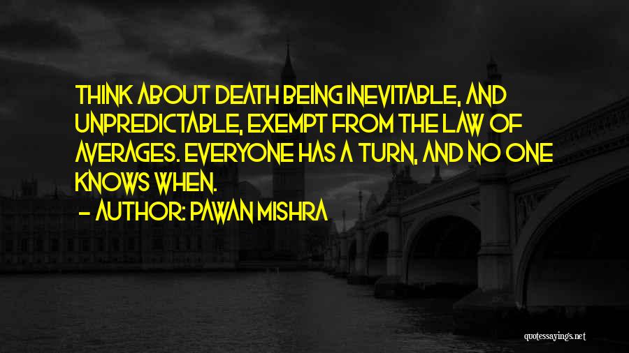 Pawan Mishra Quotes: Think About Death Being Inevitable, And Unpredictable, Exempt From The Law Of Averages. Everyone Has A Turn, And No One