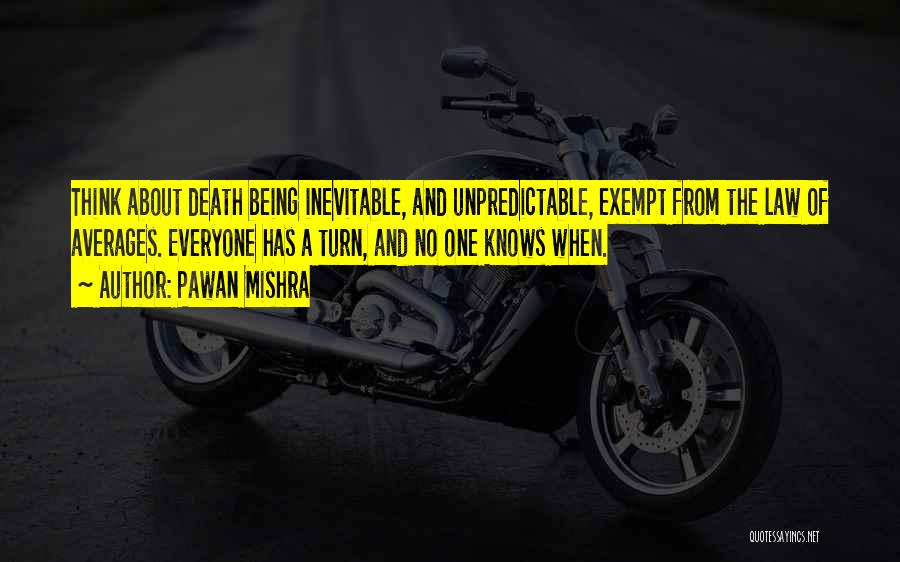 Pawan Mishra Quotes: Think About Death Being Inevitable, And Unpredictable, Exempt From The Law Of Averages. Everyone Has A Turn, And No One