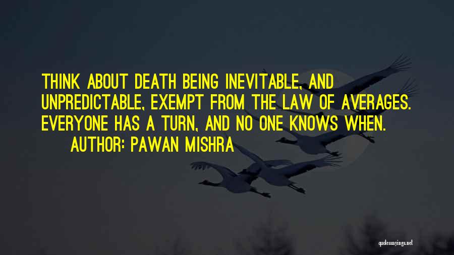 Pawan Mishra Quotes: Think About Death Being Inevitable, And Unpredictable, Exempt From The Law Of Averages. Everyone Has A Turn, And No One