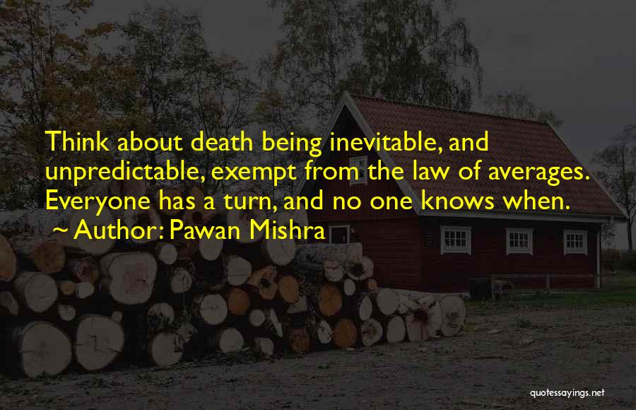 Pawan Mishra Quotes: Think About Death Being Inevitable, And Unpredictable, Exempt From The Law Of Averages. Everyone Has A Turn, And No One