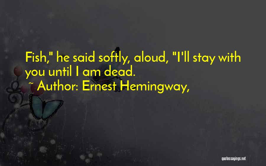 Ernest Hemingway, Quotes: Fish, He Said Softly, Aloud, I'll Stay With You Until I Am Dead.