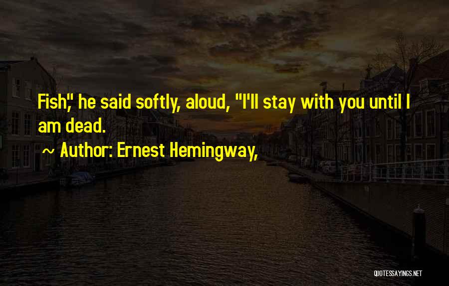 Ernest Hemingway, Quotes: Fish, He Said Softly, Aloud, I'll Stay With You Until I Am Dead.